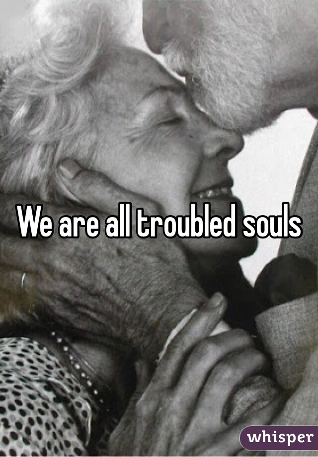 We are all troubled souls
