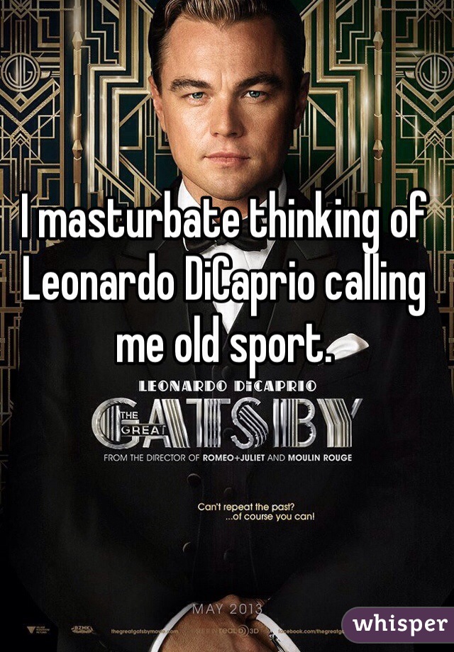I masturbate thinking of Leonardo DiCaprio calling me old sport. 