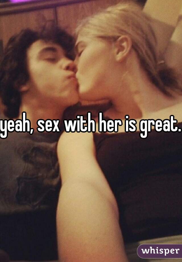 yeah, sex with her is great.