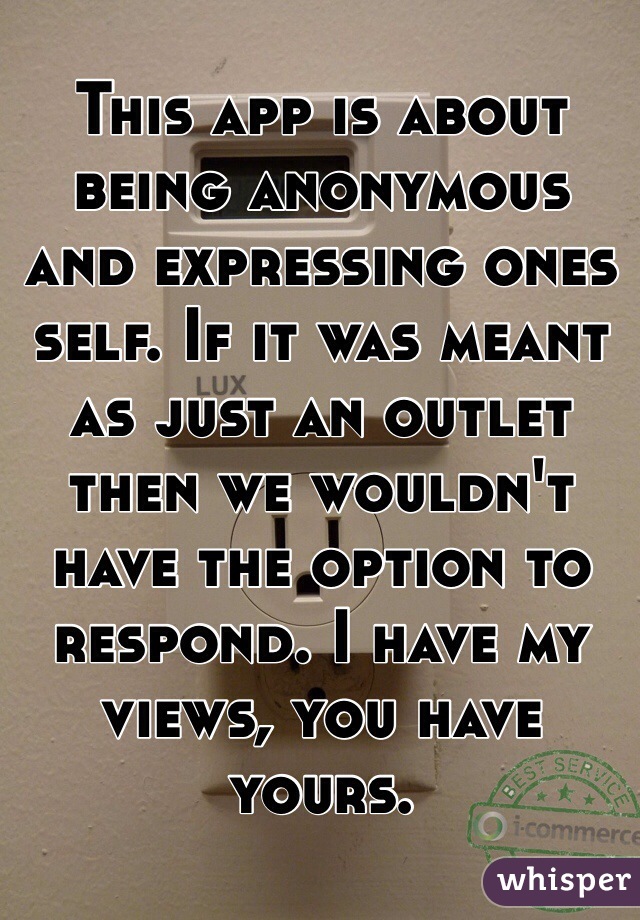 This app is about being anonymous and expressing ones self. If it was meant as just an outlet then we wouldn't have the option to respond. I have my views, you have yours.    