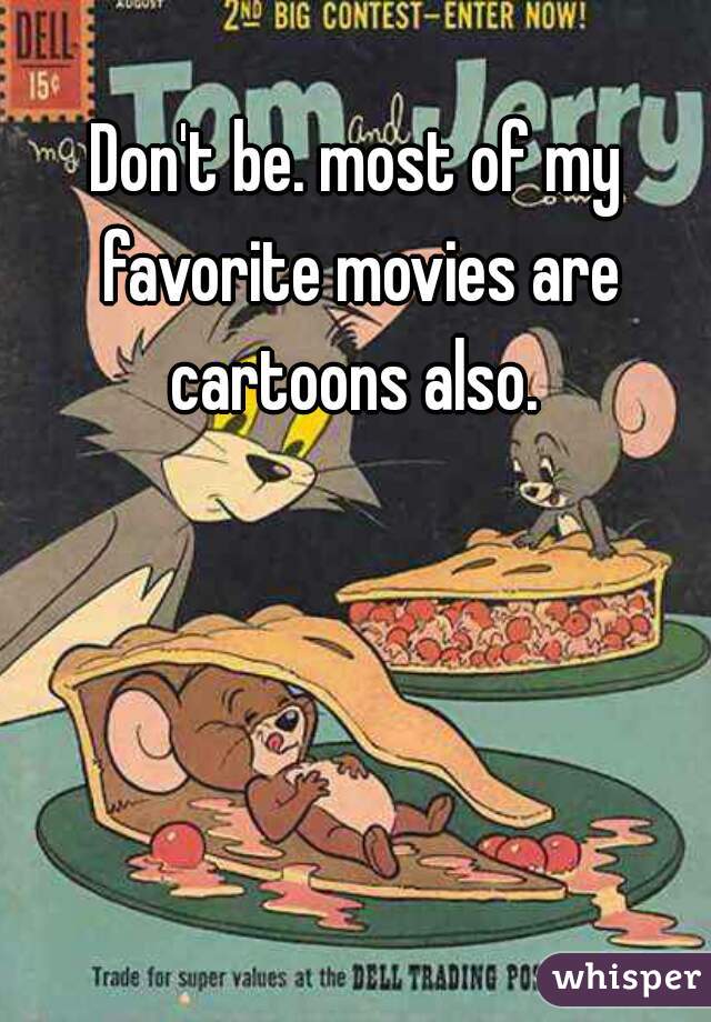 Don't be. most of my favorite movies are cartoons also. 