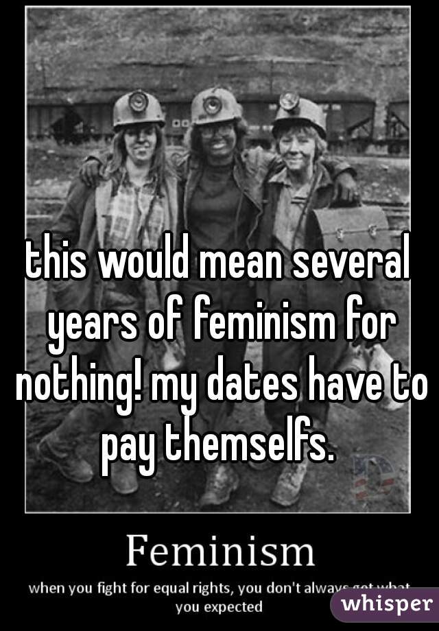 this would mean several years of feminism for nothing! my dates have to pay themselfs. 