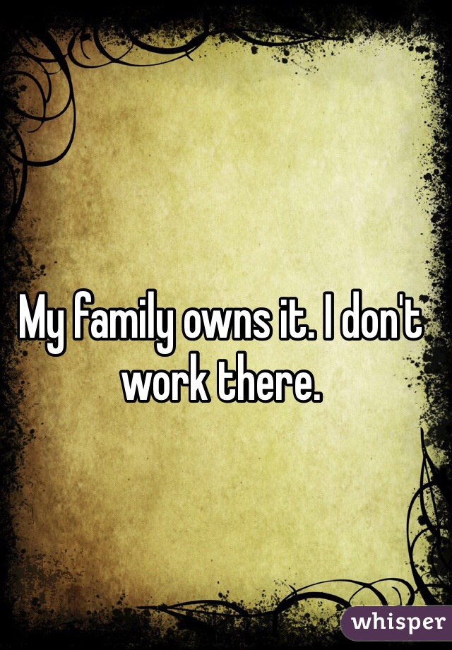 My family owns it. I don't work there.