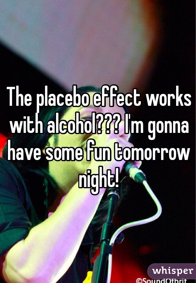 The placebo effect works with alcohol??? I'm gonna have some fun tomorrow night!