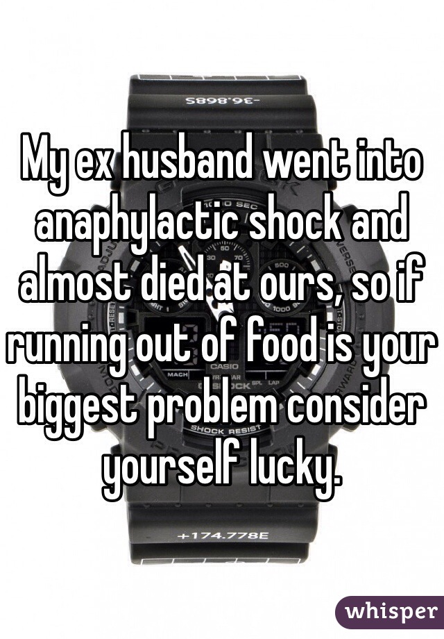 My ex husband went into anaphylactic shock and almost died at ours, so if running out of food is your biggest problem consider yourself lucky. 