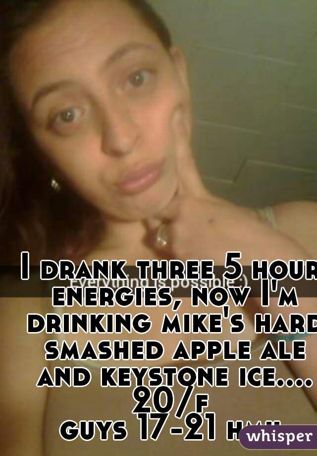 I drank three 5 hour energies, now I'm drinking mike's hard smashed apple ale and keystone ice....
20/f
guys 17-21 hmu