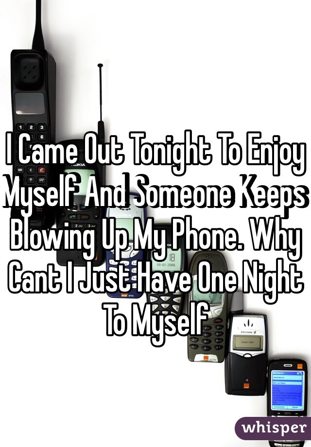 I Came Out Tonight To Enjoy Myself And Someone Keeps Blowing Up My Phone. Why Cant I Just Have One Night To Myself
