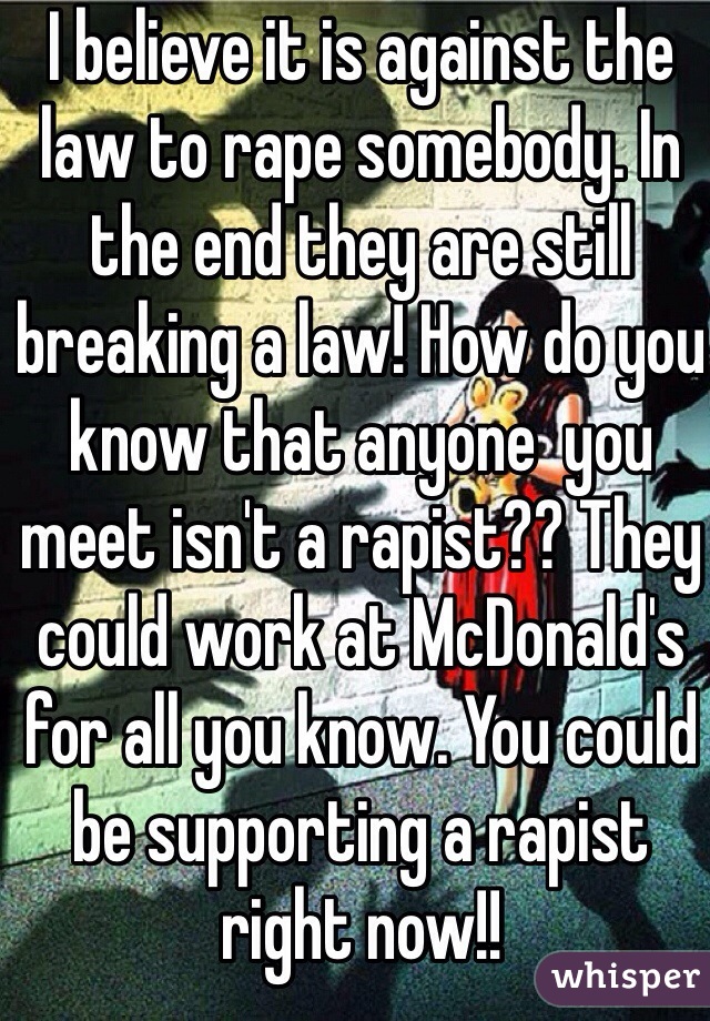 I believe it is against the law to rape somebody. In the end they are still breaking a law! How do you know that anyone  you meet isn't a rapist?? They could work at McDonald's for all you know. You could be supporting a rapist right now!!