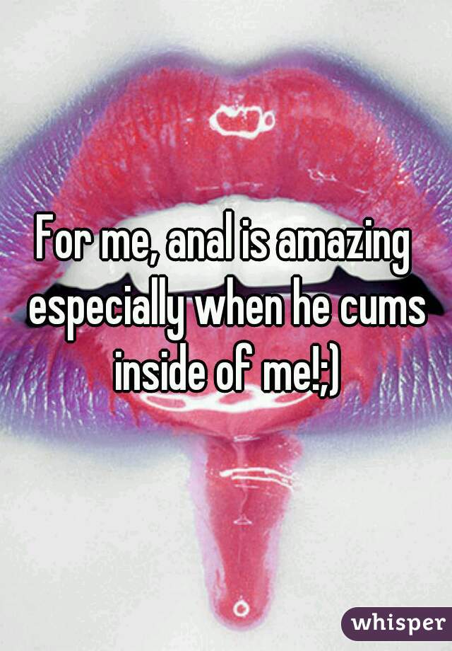 For me, anal is amazing especially when he cums inside of me!;)