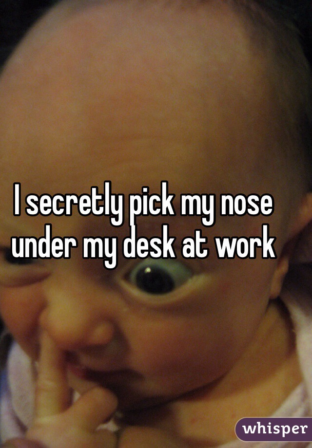 I secretly pick my nose under my desk at work