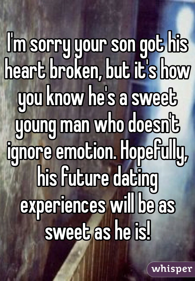 I'm sorry your son got his heart broken, but it's how you know he's a sweet young man who doesn't ignore emotion. Hopefully, his future dating experiences will be as sweet as he is!