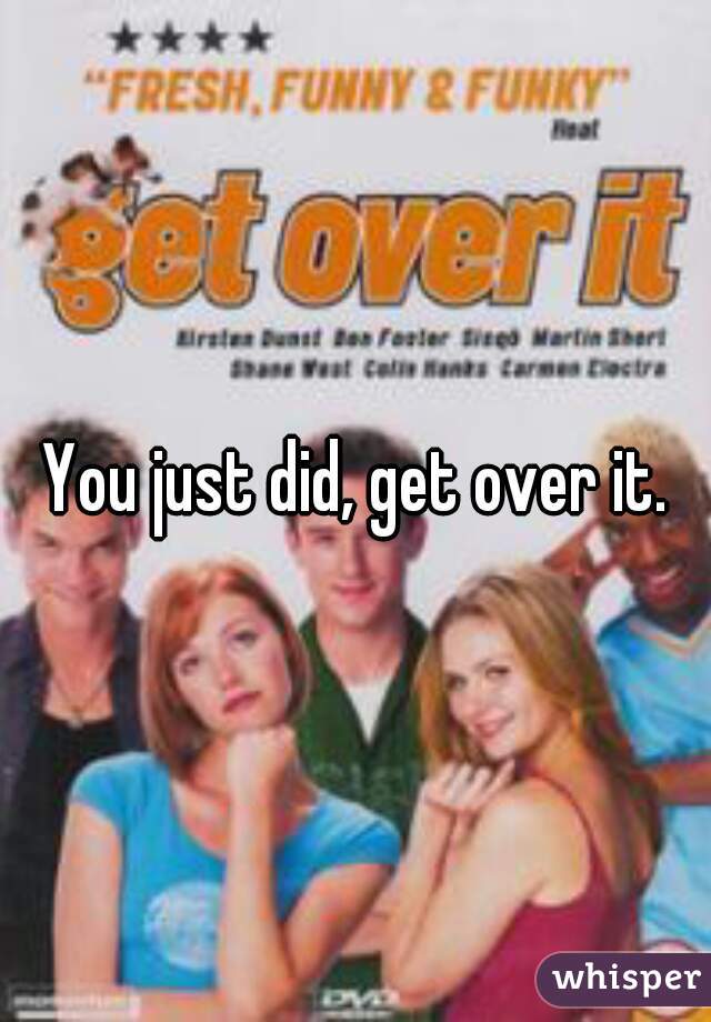 You just did, get over it.