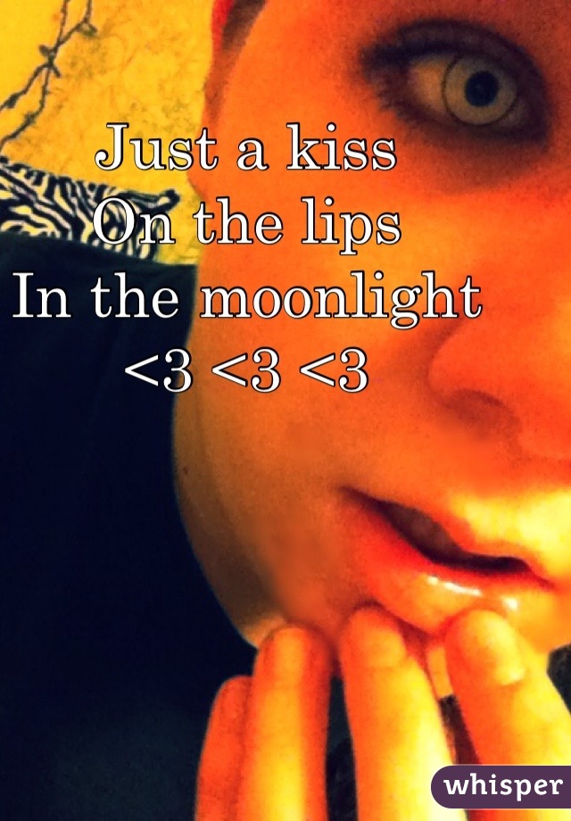 Just a kiss 
On the lips
In the moonlight
<3 <3 <3