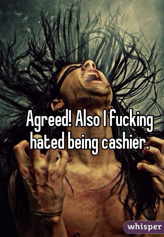 Agreed! Also I fucking hated being cashier.