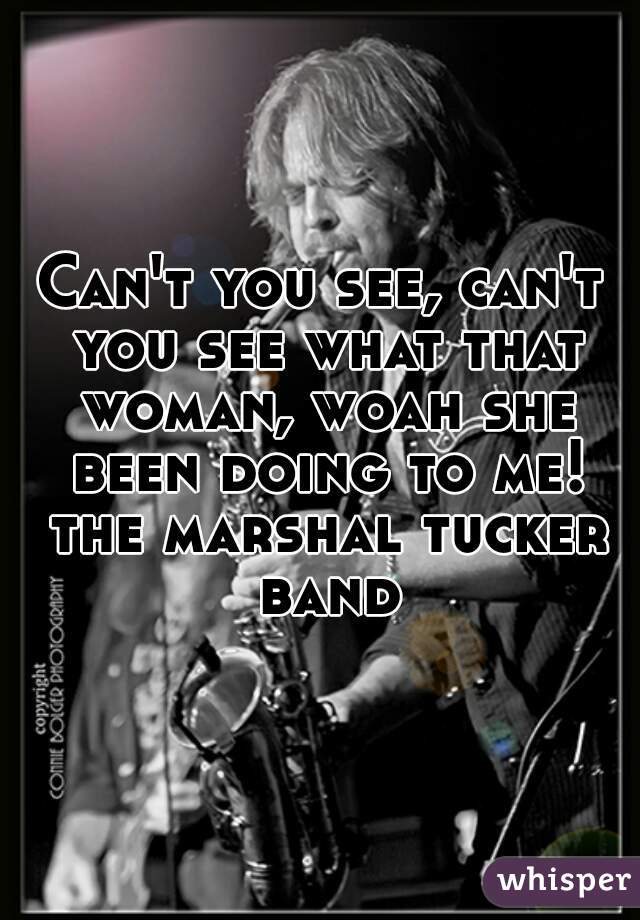 Can't you see, can't you see what that woman, woah she been doing to me! the marshal tucker band