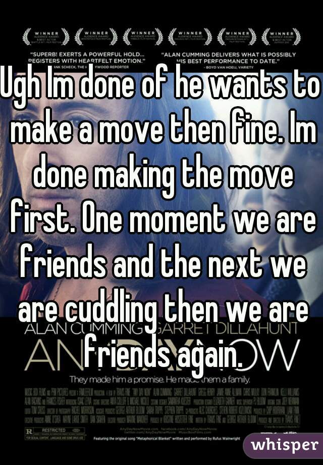 Ugh Im done of he wants to make a move then fine. Im done making the move first. One moment we are friends and the next we are cuddling then we are friends again.