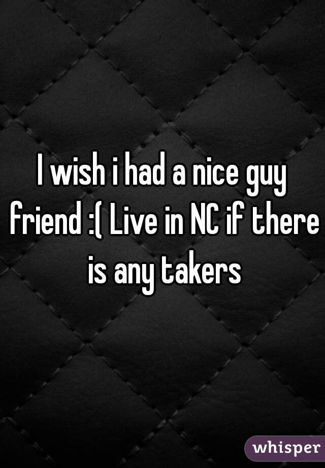 I wish i had a nice guy friend :( Live in NC if there is any takers