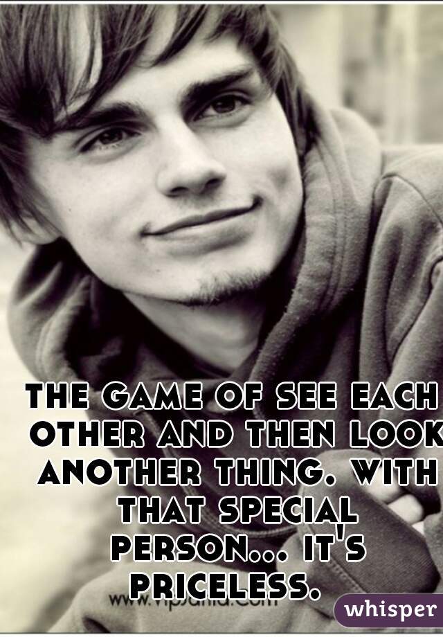 the game of see each other and then look another thing. with that special person... it's priceless.  
