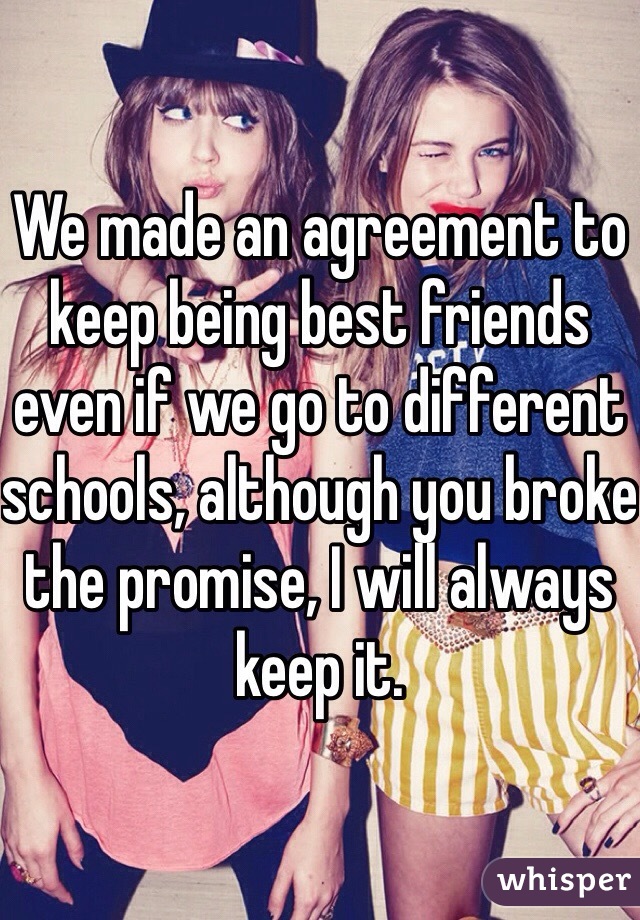 We made an agreement to keep being best friends even if we go to different schools, although you broke the promise, I will always keep it.