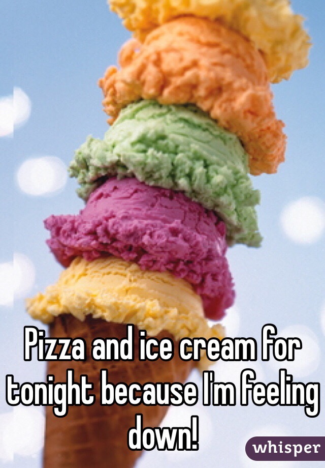 Pizza and ice cream for tonight because I'm feeling down!