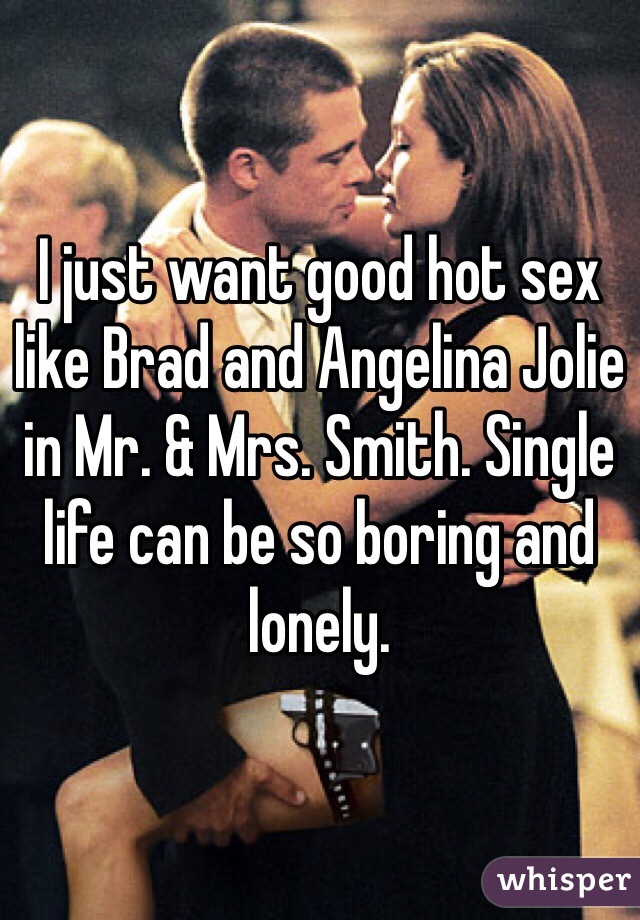 I just want good hot sex like Brad and Angelina Jolie in Mr. & Mrs. Smith. Single life can be so boring and lonely.