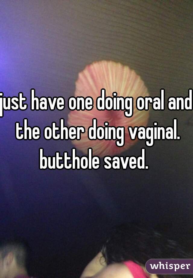 just have one doing oral and the other doing vaginal. butthole saved.  