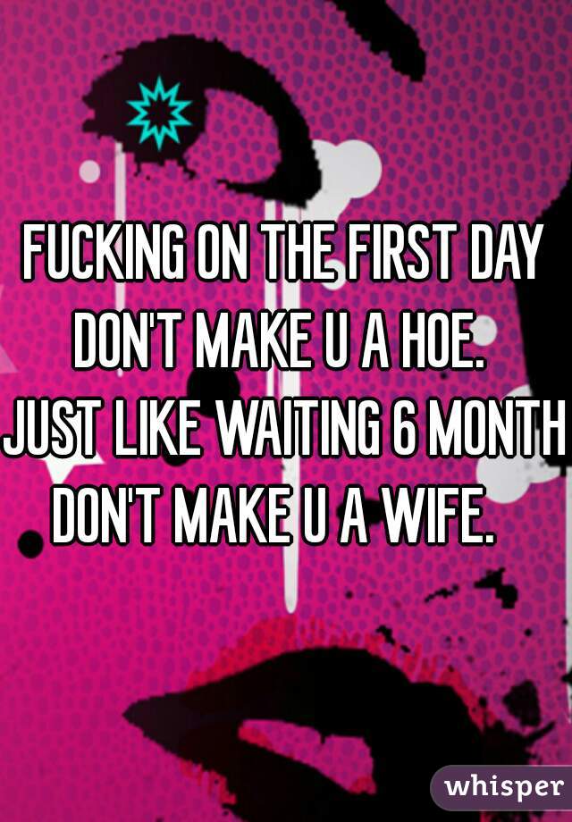 FUCKING ON THE FIRST DAY DON'T MAKE U A HOE.  

JUST LIKE WAITING 6 MONTH DON'T MAKE U A WIFE.   
