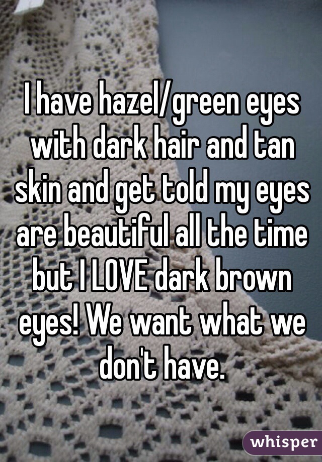 I have hazel/green eyes with dark hair and tan skin and get told my eyes are beautiful all the time but I LOVE dark brown eyes! We want what we don't have. 