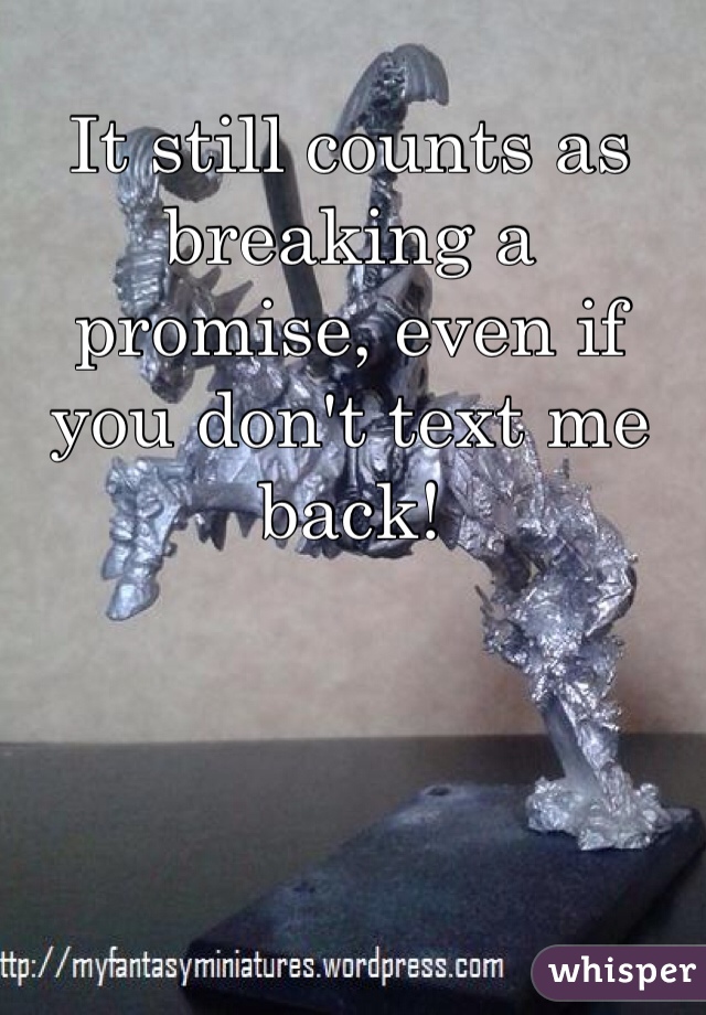 It still counts as breaking a promise, even if you don't text me back! 