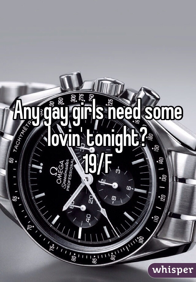 Any gay girls need some lovin' tonight?
19/F