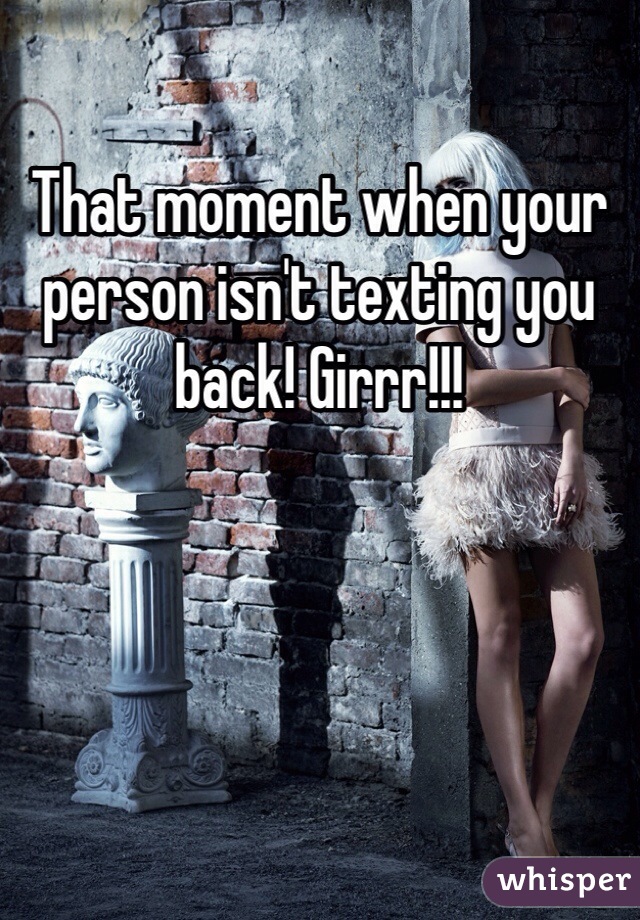 That moment when your person isn't texting you back! Girrr!!! 