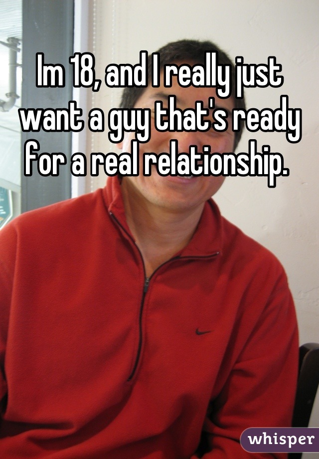 Im 18, and I really just want a guy that's ready for a real relationship. 