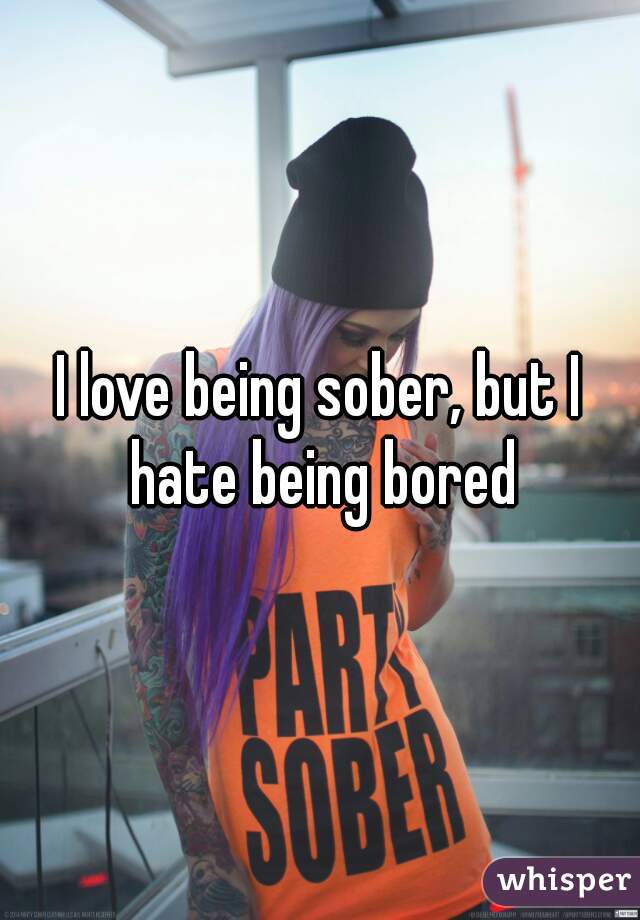 I love being sober, but I hate being bored