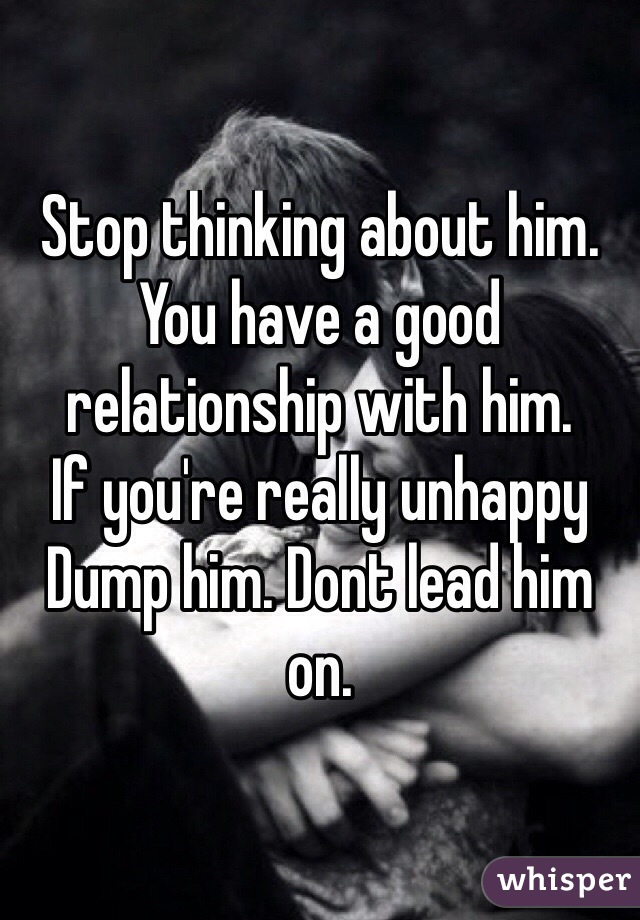 Stop thinking about him.
You have a good relationship with him.
If you're really unhappy 
Dump him. Dont lead him on.
