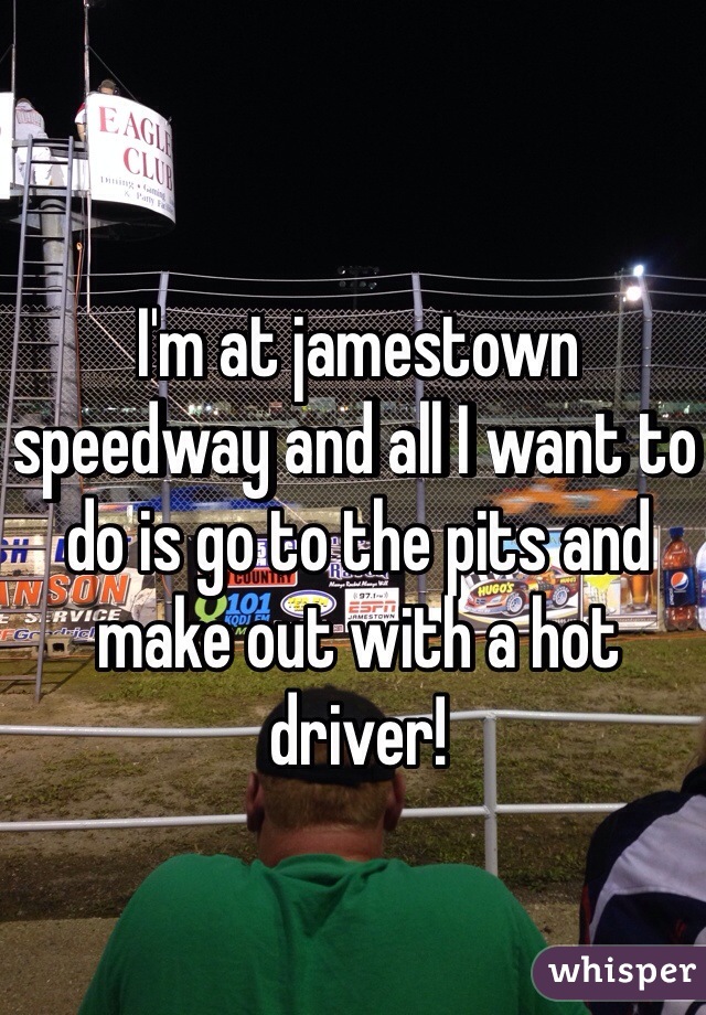 I'm at jamestown speedway and all I want to do is go to the pits and make out with a hot driver! 