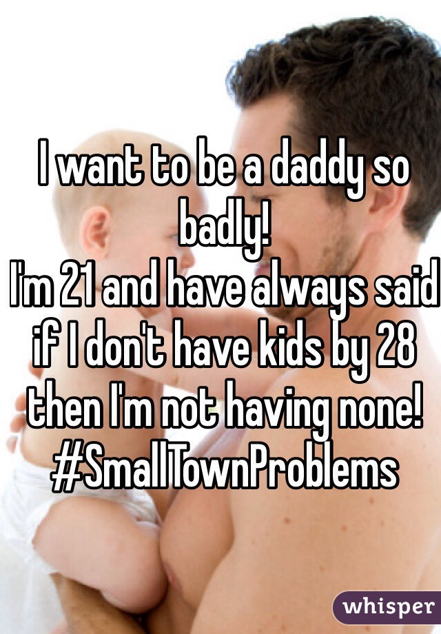 I want to be a daddy so badly!
I'm 21 and have always said if I don't have kids by 28 then I'm not having none!
#SmallTownProblems