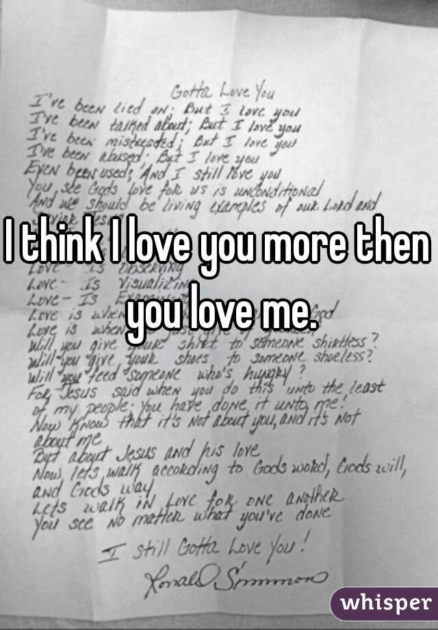 I think I love you more then you love me.