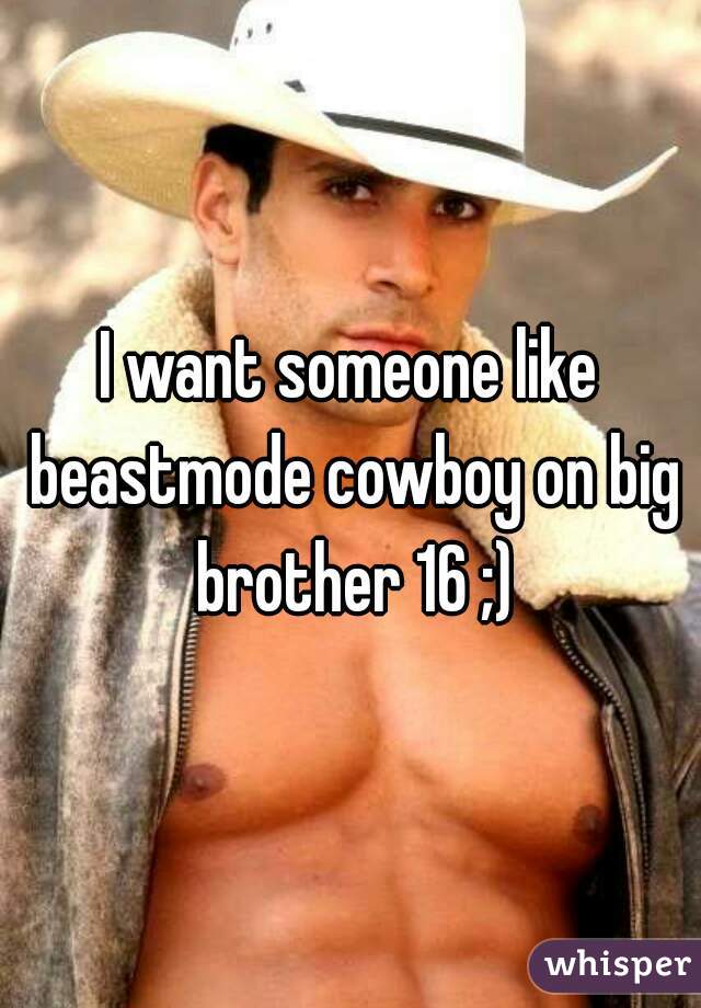 I want someone like beastmode cowboy on big brother 16 ;)