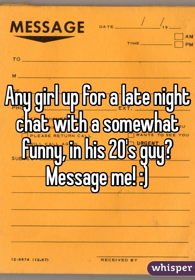 Any girl up for a late night chat with a somewhat funny, in his 20's guy?
Message me! :)