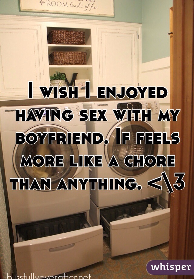 I wish I enjoyed having sex with my boyfriend. If feels more like a chore than anything. <\3
