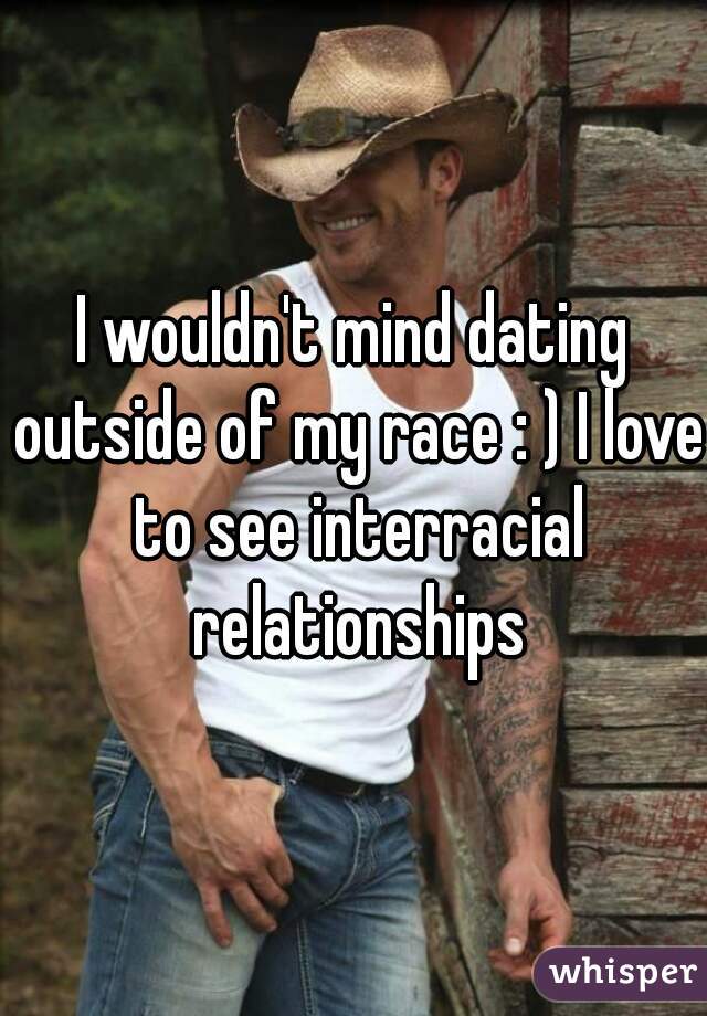 I wouldn't mind dating outside of my race : ) I love to see interracial relationships