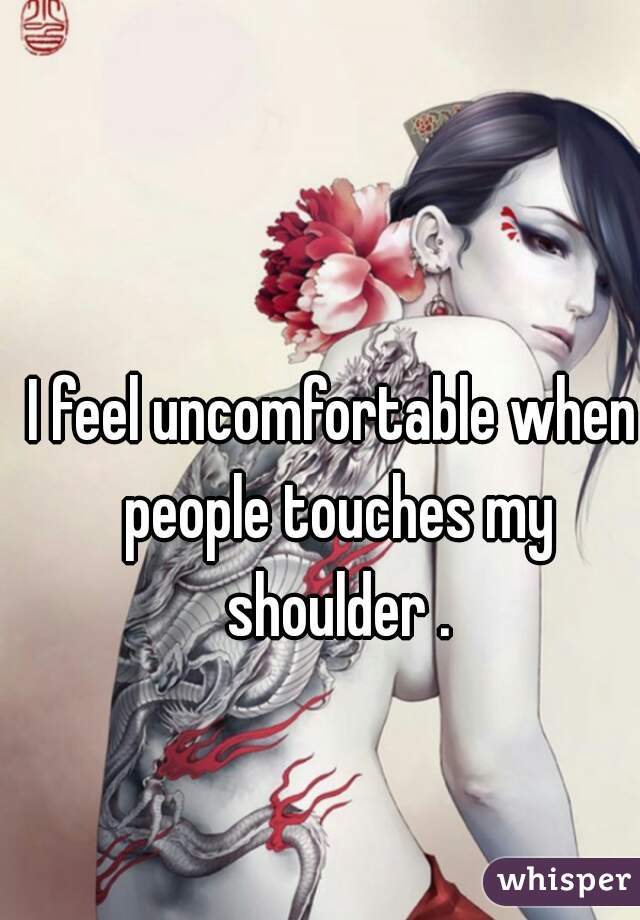 I feel uncomfortable when people touches my shoulder .