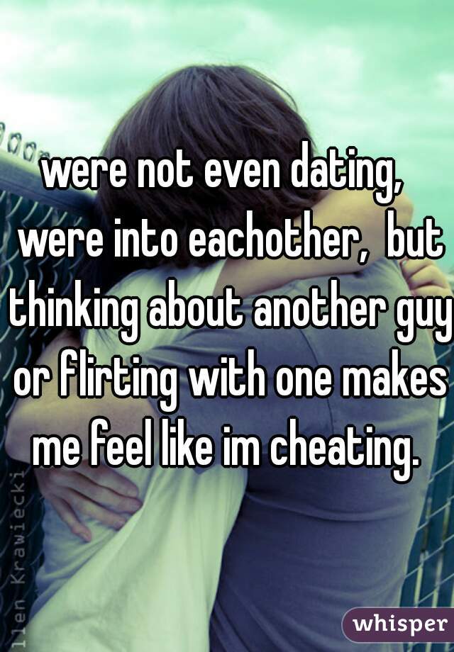 were not even dating,  were into eachother,  but thinking about another guy or flirting with one makes me feel like im cheating. 