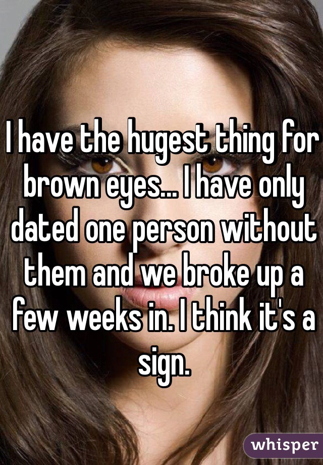 I have the hugest thing for brown eyes... I have only dated one person without them and we broke up a few weeks in. I think it's a sign. 