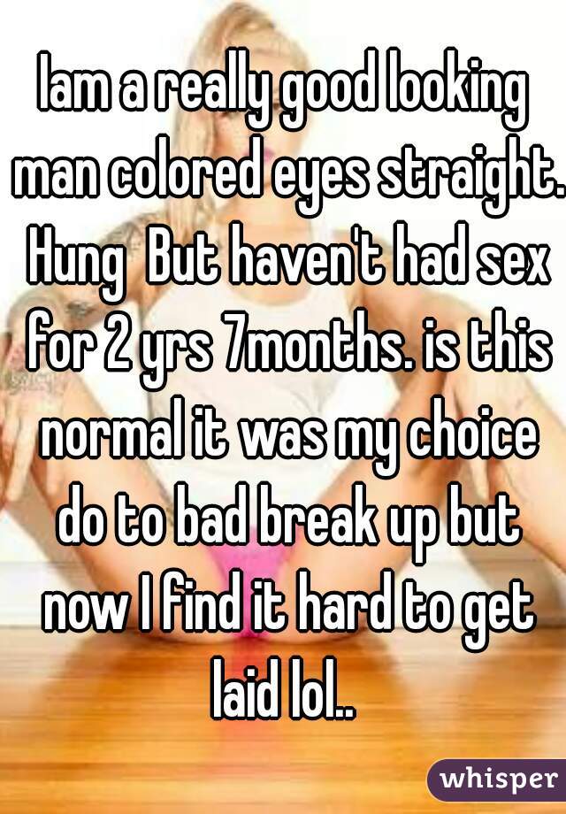 Iam a really good looking man colored eyes straight. Hung  But haven't had sex for 2 yrs 7months. is this normal it was my choice do to bad break up but now I find it hard to get laid lol.. 