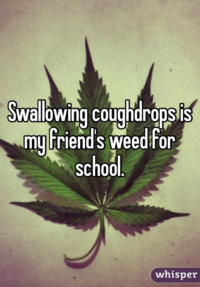 Swallowing coughdrops is my friend's weed for school. 