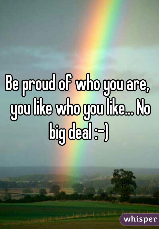Be proud of who you are,  you like who you like... No big deal :-) 