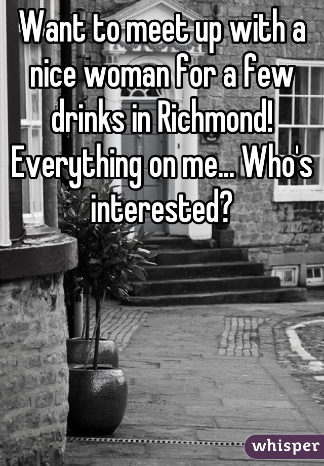 Want to meet up with a nice woman for a few drinks in Richmond! Everything on me... Who's interested?