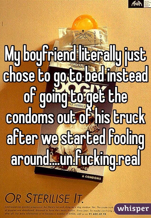 My boyfriend literally just chose to go to bed instead of going to get the condoms out of his truck after we started fooling around....un.fucking.real