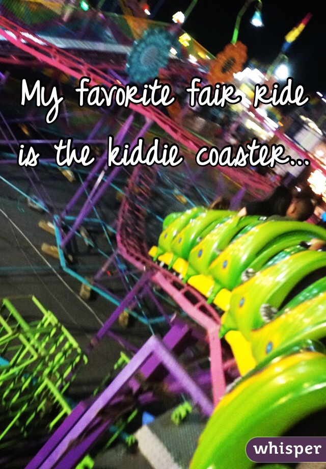 My favorite fair ride is the kiddie coaster... 